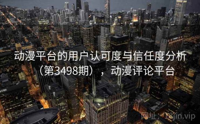 动漫平台的用户认可度与信任度分析（第3498期），动漫评论平台