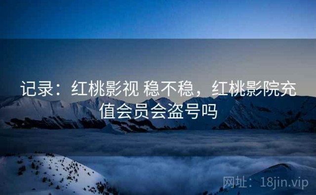 记录：红桃影视 稳不稳，红桃影院充值会员会盗号吗