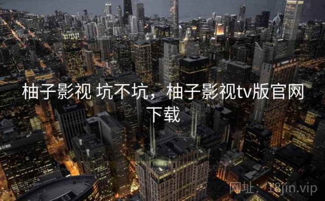 柚子影视 坑不坑，柚子影视tv版官网下载