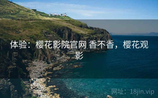 体验：樱花影院官网 香不香，樱花观影