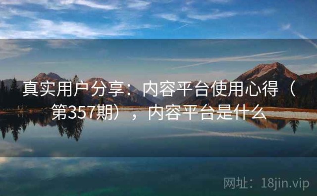 真实用户分享：内容平台使用心得（第357期），内容平台是什么