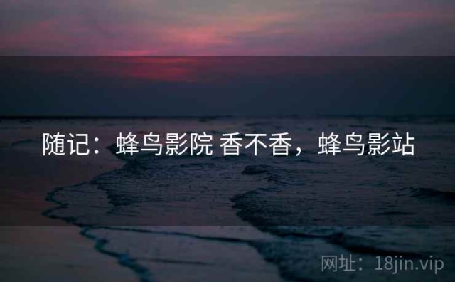 随记：蜂鸟影院 香不香，蜂鸟影站