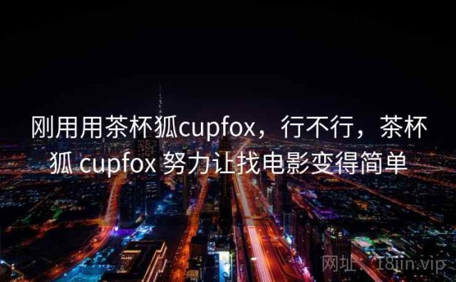 刚用用茶杯狐cupfox，行不行，茶杯狐 cupfox 努力让找电影变得简单