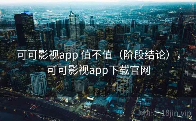 可可影视app 值不值（阶段结论），可可影视app下载官网