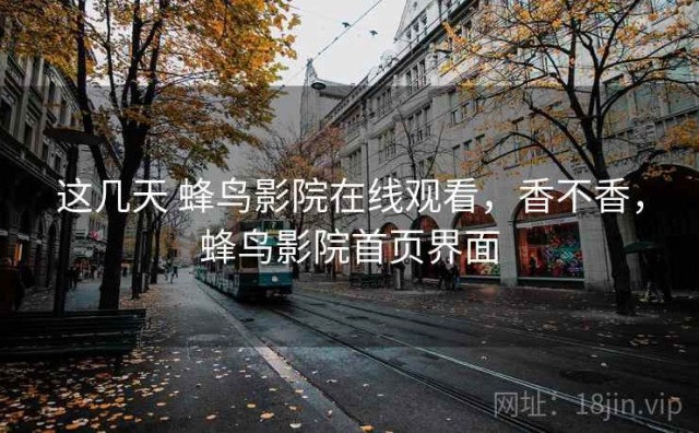 这几天 蜂鸟影院在线观看，香不香，蜂鸟影院首页界面