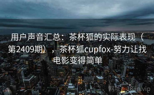 用户声音汇总：茶杯狐的实际表现（第2409期），茶杯狐cupfox-努力让找电影变得简单