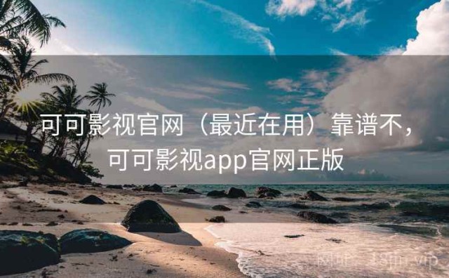 可可影视官网（最近在用）靠谱不，可可影视app官网正版