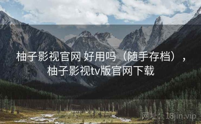 柚子影视官网 好用吗（随手存档），柚子影视tv版官网下载