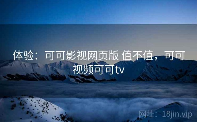 体验：可可影视网页版 值不值，可可视频可可tv