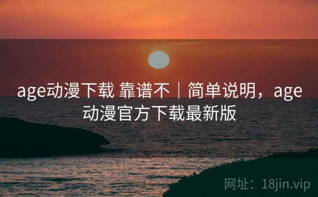 age动漫下载 靠谱不｜简单说明，age动漫官方下载最新版