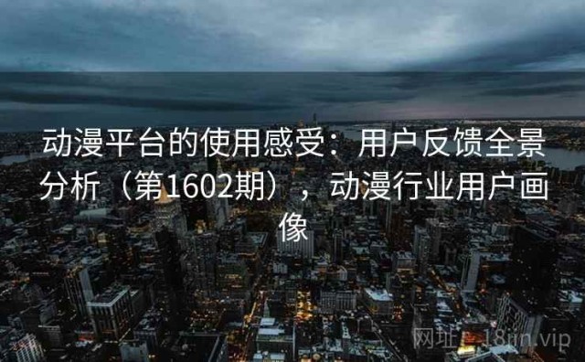 动漫平台的使用感受：用户反馈全景分析（第1602期），动漫行业用户画像