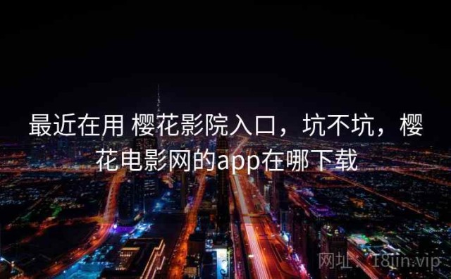 最近在用 樱花影院入口，坑不坑，樱花电影网的app在哪下载