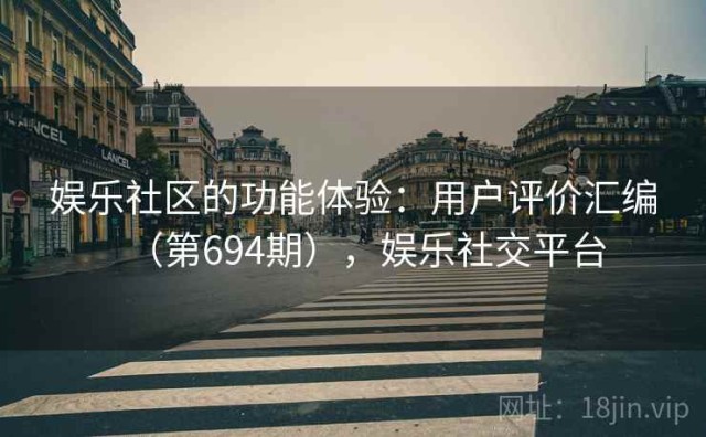 娱乐社区的功能体验：用户评价汇编（第694期），娱乐社交平台