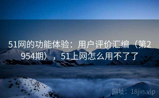 51网的功能体验：用户评价汇编（第2954期），51上网怎么用不了了