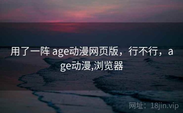 用了一阵 age动漫网页版，行不行，age动漫,浏览器