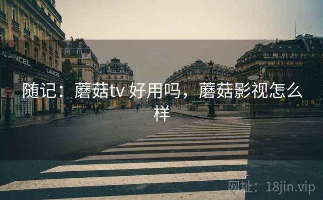 随记：蘑菇tv 好用吗，蘑菇影视怎么样