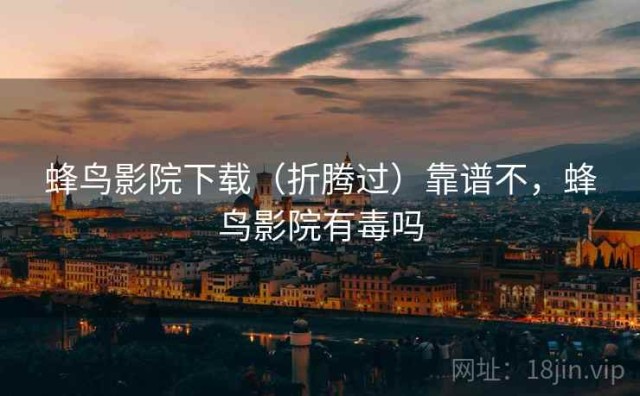 蜂鸟影院下载（折腾过）靠谱不，蜂鸟影院有毒吗