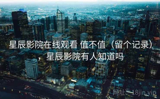 星辰影院在线观看 值不值（留个记录），星辰影院有人知道吗