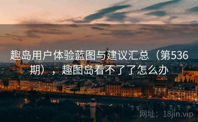 趣岛用户体验蓝图与建议汇总（第536期），趣图岛看不了了怎么办
