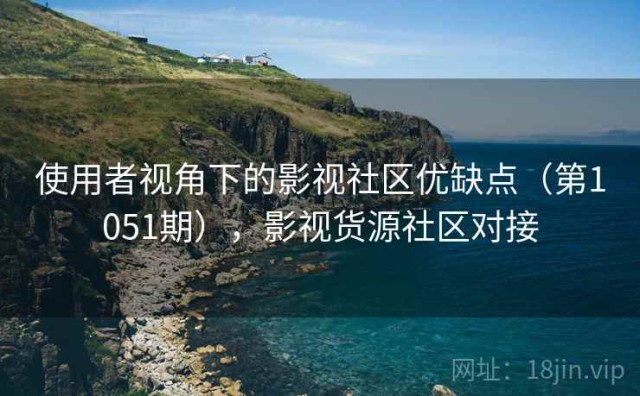 使用者视角下的影视社区优缺点（第1051期），影视货源社区对接