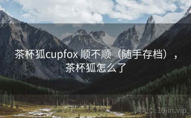 茶杯狐cupfox 顺不顺（随手存档），茶杯狐怎么了