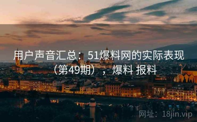 用户声音汇总：51爆料网的实际表现（第49期），爆料 报料