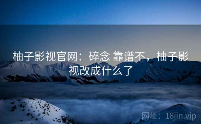 柚子影视官网：碎念 靠谱不，柚子影视改成什么了