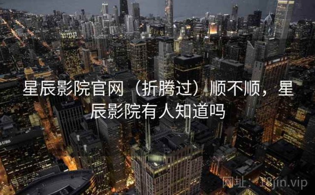 星辰影院官网（折腾过）顺不顺，星辰影院有人知道吗