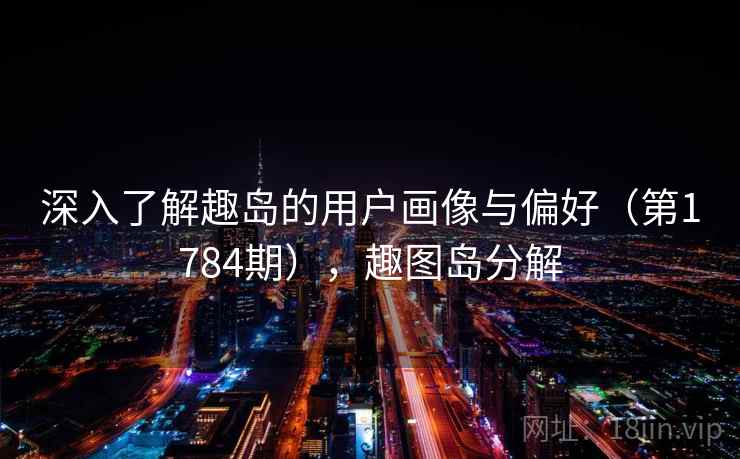 深入了解趣岛的用户画像与偏好（第1784期），趣图岛分解