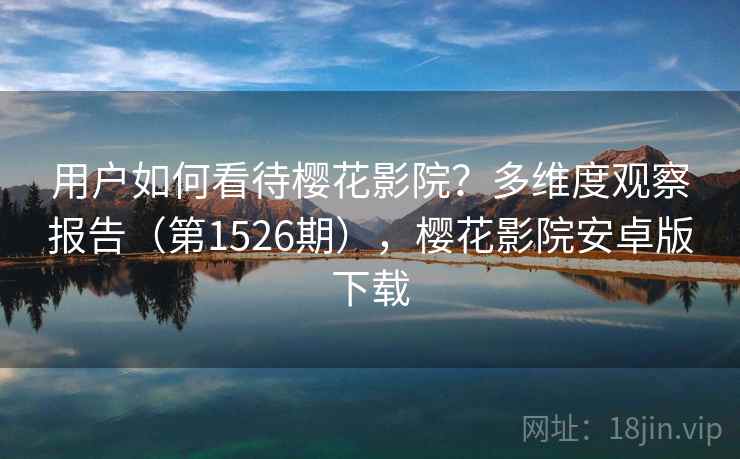 用户如何看待樱花影院？多维度观察报告（第1526期），樱花影院安卓版下载