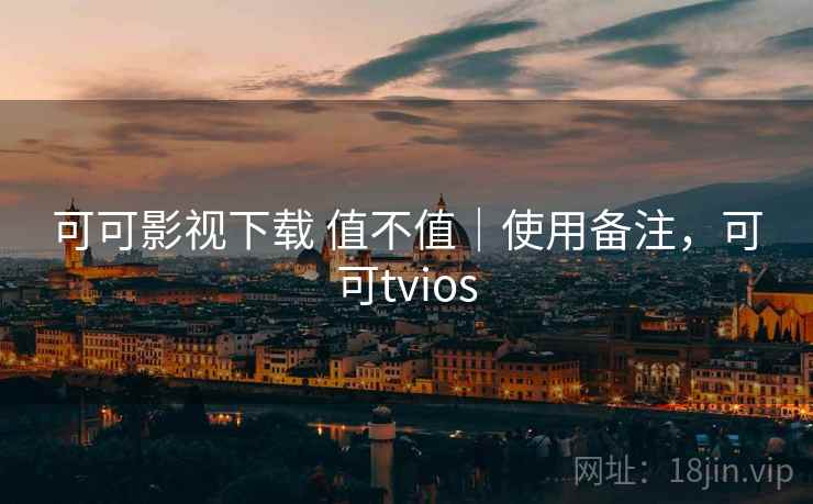 可可影视下载 值不值｜使用备注，可可tvios