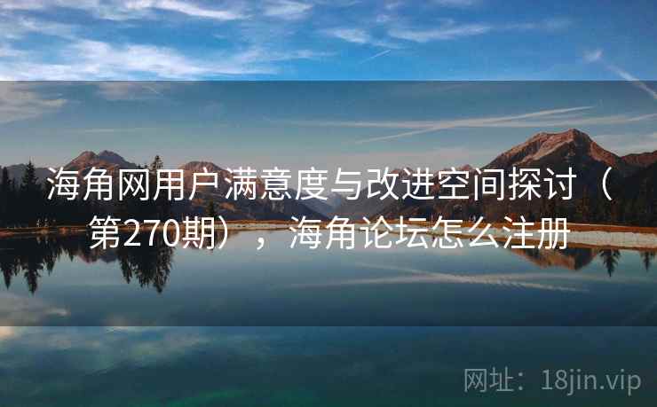 海角网用户满意度与改进空间探讨（第270期），海角论坛怎么注册