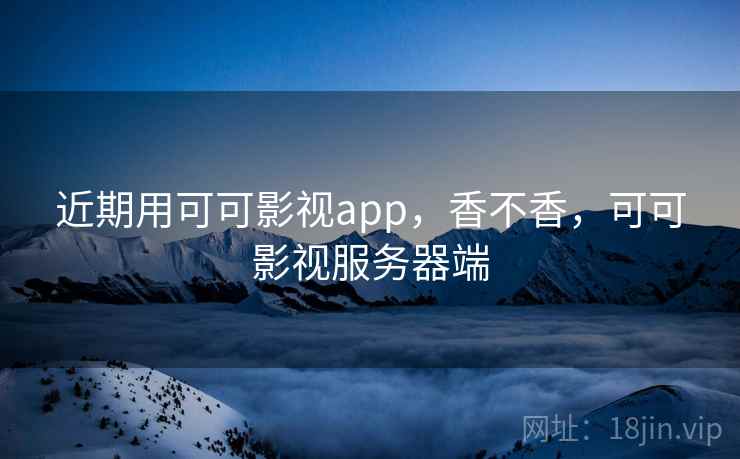 近期用可可影视app，香不香，可可影视服务器端