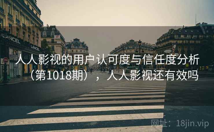 人人影视的用户认可度与信任度分析（第1018期），人人影视还有效吗