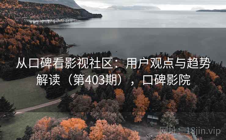 从口碑看影视社区：用户观点与趋势解读（第403期），口碑影院