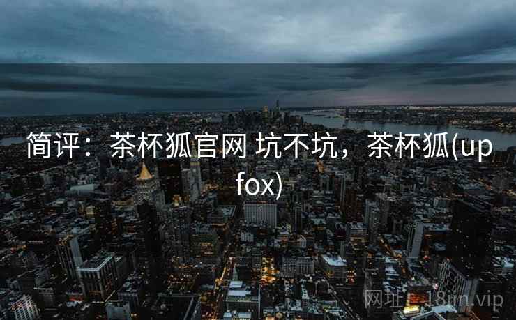简评：茶杯狐官网 坑不坑，茶杯狐(upfox)
