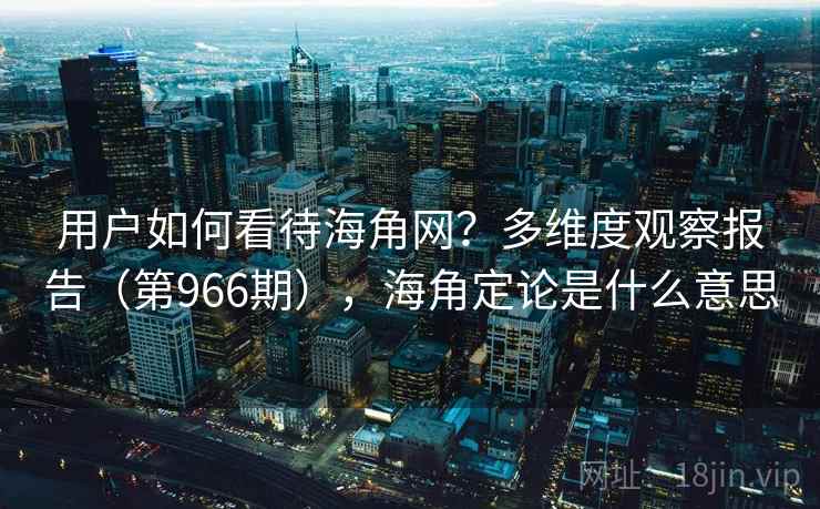 用户如何看待海角网?多维度观察报告(第966期),海角定论是什么意思 用户如何看待海角网?多维度观察报告(第966期),海角定论是什么意思