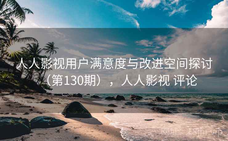 人人影视用户满意度与改进空间探讨（第130期），人人影视 评论