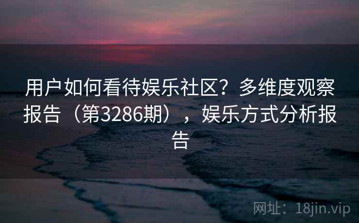 用户如何看待娱乐社区?多维度观察报告(第3286期),娱乐方式分析报告 用户如何看待娱乐社区?多维度观察报告(第3286期),娱乐方式分析报告