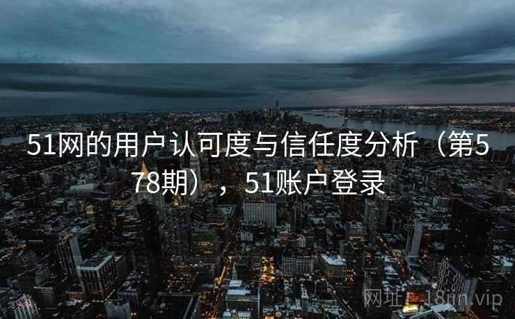 51网的用户认可度与信任度分析（第578期），51账户登录