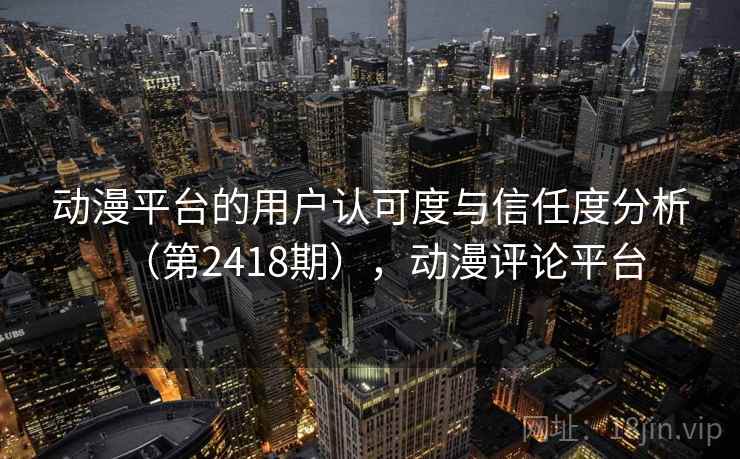 动漫平台的用户认可度与信任度分析（第2418期），动漫评论平台
