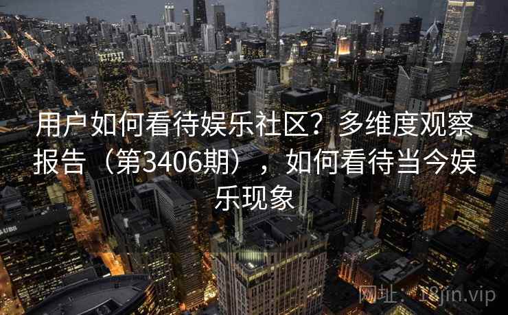 用户如何看待娱乐社区？多维度观察报告（第3406期），如何看待当今娱乐现象