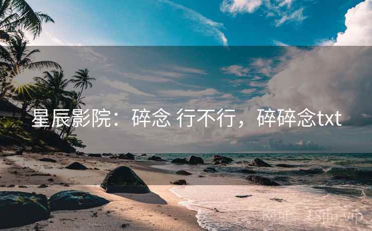 星辰影院：碎念 行不行，碎碎念txt