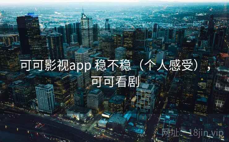 可可影视app 稳不稳（个人感受），可可看剧