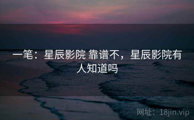 一笔：星辰影院 靠谱不，星辰影院有人知道吗