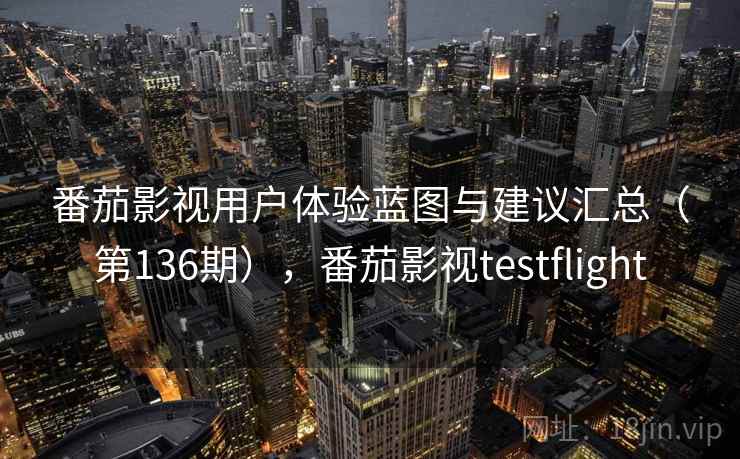 番茄影视用户体验蓝图与建议汇总（第136期），番茄影视testflight