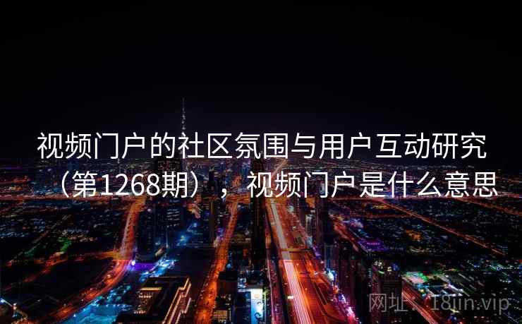 视频门户的社区氛围与用户互动研究(第1268期),视频门户是什么意思 视频门户的社区氛围与用户互动研究(第1268期),视频门户是什么意思