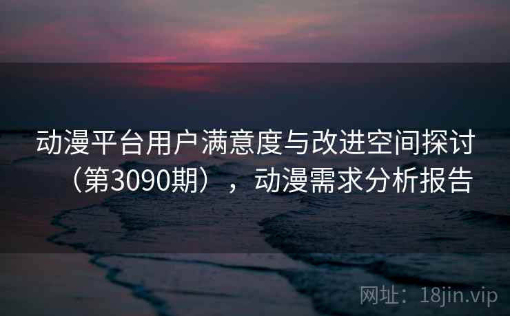 动漫平台用户满意度与改进空间探讨(第3090期),动漫需求分析报告 动漫平台用户满意度与改进空间探讨(第3090期),动漫需求分析报告