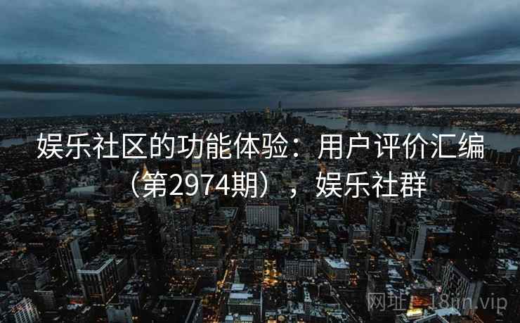 娱乐社区的功能体验：用户评价汇编（第2974期），娱乐社群