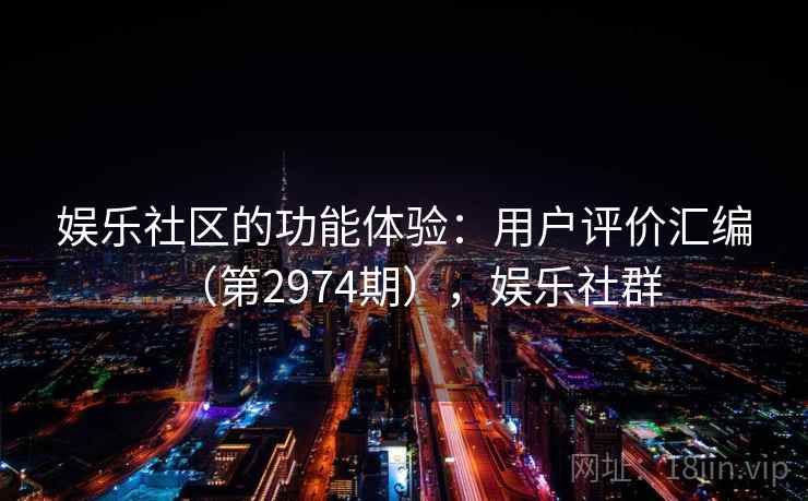 娱乐社区的功能体验：用户评价汇编（第2974期），娱乐社群